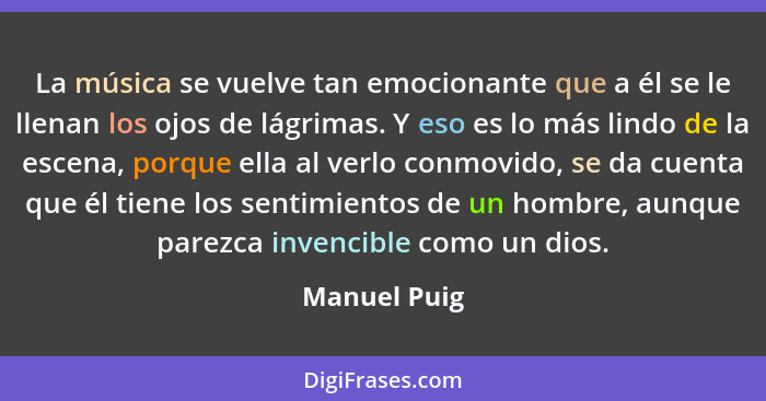 La música se vuelve tan emocionante que a él se le llenan los ojos de lágrimas. Y eso es lo más lindo de la escena, porque ella al verlo... - Manuel Puig