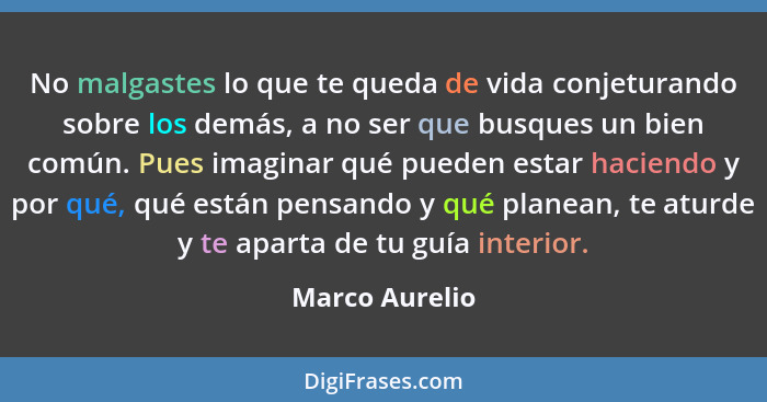 No malgastes lo que te queda de vida conjeturando sobre los demás, a no ser que busques un bien común. Pues imaginar qué pueden estar... - Marco Aurelio