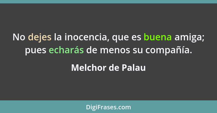 No dejes la inocencia, que es buena amiga; pues echarás de menos su compañía.... - Melchor de Palau