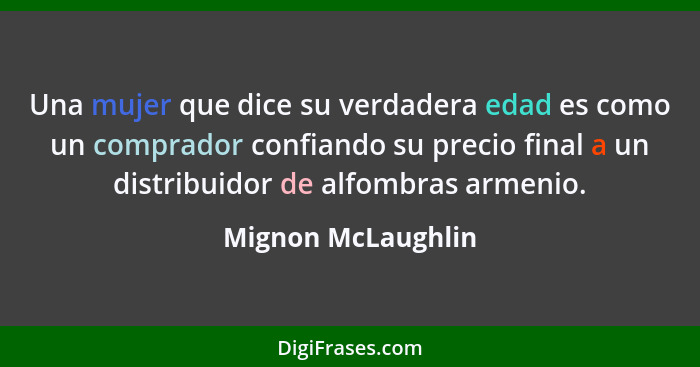 Una mujer que dice su verdadera edad es como un comprador confiando su precio final a un distribuidor de alfombras armenio.... - Mignon McLaughlin