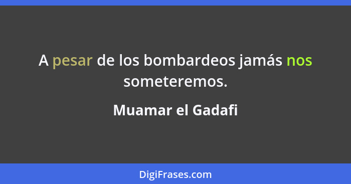 A pesar de los bombardeos jamás nos someteremos.... - Muamar el Gadafi