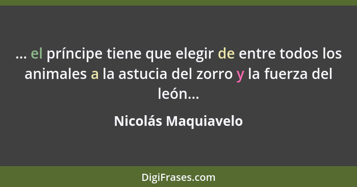 ... el príncipe tiene que elegir de entre todos los animales a la astucia del zorro y la fuerza del león...... - Nicolás Maquiavelo