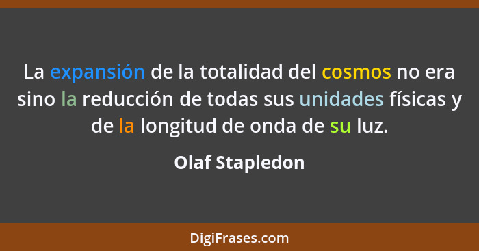 La expansión de la totalidad del cosmos no era sino la reducción de todas sus unidades físicas y de la longitud de onda de su luz.... - Olaf Stapledon