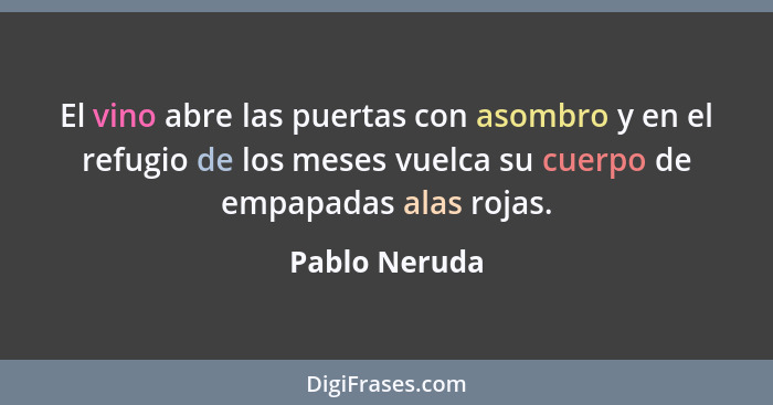 El vino abre las puertas con asombro y en el refugio de los meses vuelca su cuerpo de empapadas alas rojas.... - Pablo Neruda