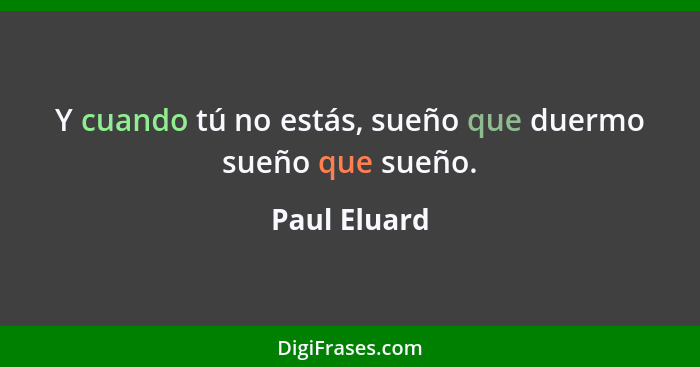 Y cuando tú no estás, sueño que duermo sueño que sueño.... - Paul Eluard