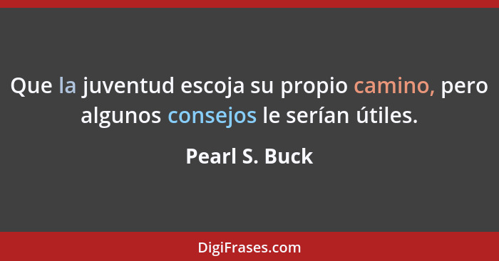 Que la juventud escoja su propio camino, pero algunos consejos le serían útiles.... - Pearl S. Buck