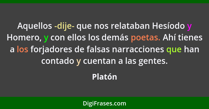 Aquellos -dije- que nos relataban Hesíodo y Homero, y con ellos los demás poetas. Ahí tienes a los forjadores de falsas narracciones que han... - Platón