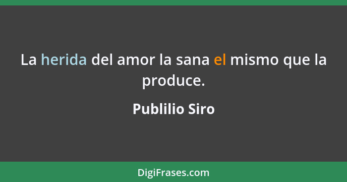 La herida del amor la sana el mismo que la produce.... - Publilio Siro