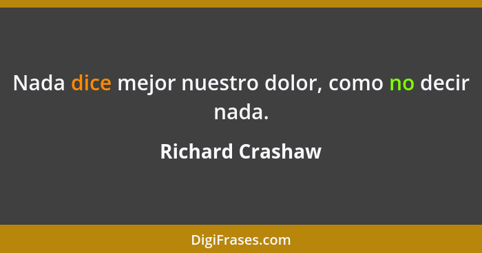 Nada dice mejor nuestro dolor, como no decir nada.... - Richard Crashaw