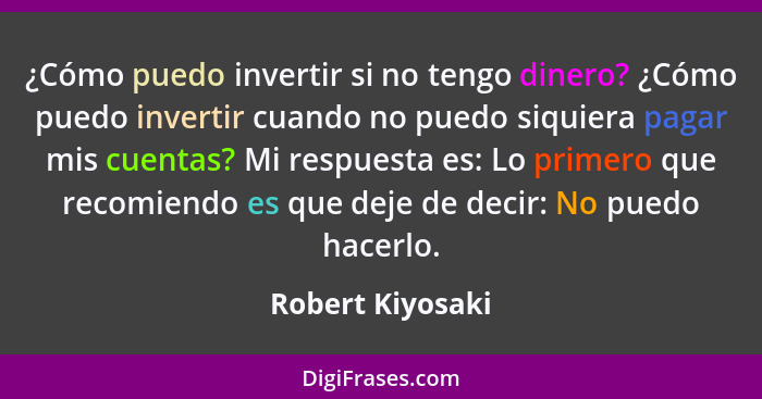 ¿Cómo puedo invertir si no tengo dinero? ¿Cómo puedo invertir cuando no puedo siquiera pagar mis cuentas? Mi respuesta es: Lo primer... - Robert Kiyosaki