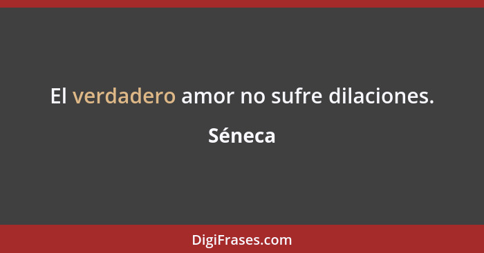 El verdadero amor no sufre dilaciones.... - Séneca