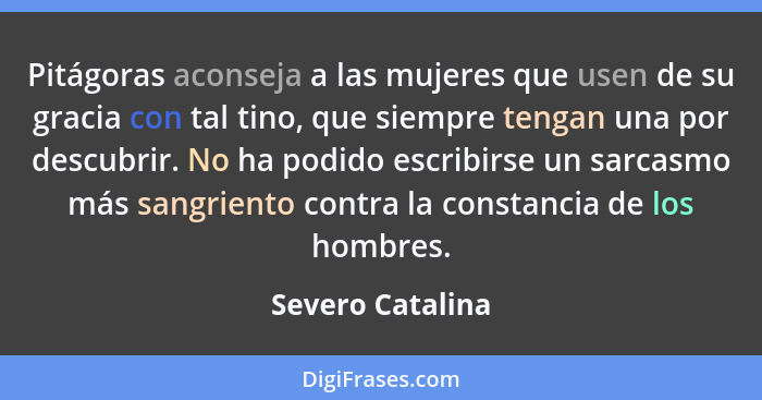 Pitágoras aconseja a las mujeres que usen de su gracia con tal tino, que siempre tengan una por descubrir. No ha podido escribirse u... - Severo Catalina