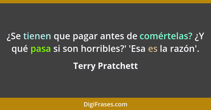 ¿Se tienen que pagar antes de comértelas? ¿Y qué pasa si son horribles?' 'Esa es la razón'.... - Terry Pratchett