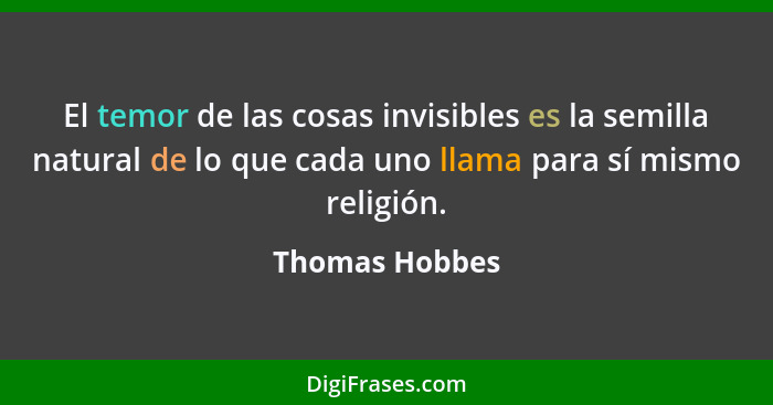 El temor de las cosas invisibles es la semilla natural de lo que cada uno llama para sí mismo religión.... - Thomas Hobbes