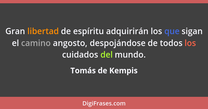 Gran libertad de espíritu adquirirán los que sigan el camino angosto, despojándose de todos los cuidados del mundo.... - Tomás de Kempis