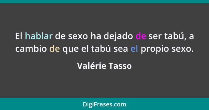 El hablar de sexo ha dejado de ser tabú, a cambio de que el tabú sea el propio sexo.... - Valérie Tasso