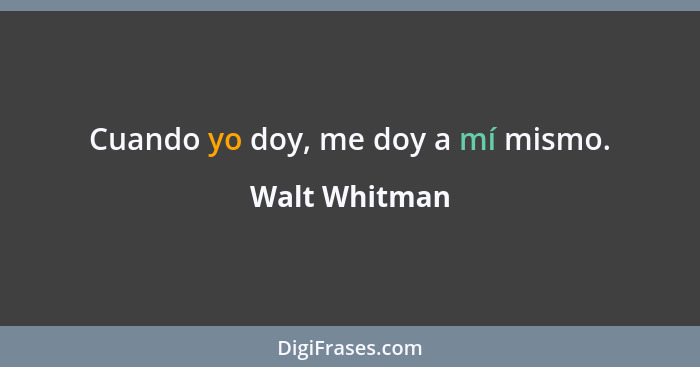 Cuando yo doy, me doy a mí mismo.... - Walt Whitman