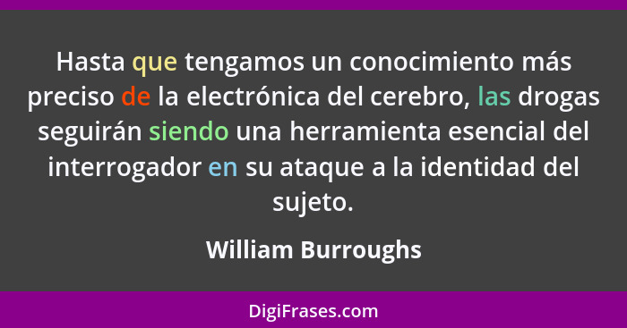 Hasta que tengamos un conocimiento más preciso de la electrónica del cerebro, las drogas seguirán siendo una herramienta esencial... - William Burroughs