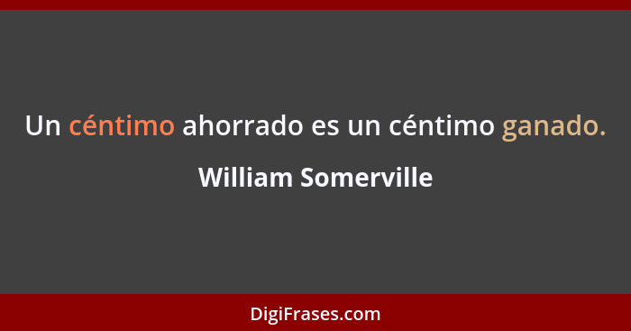 Un céntimo ahorrado es un céntimo ganado.... - William Somerville