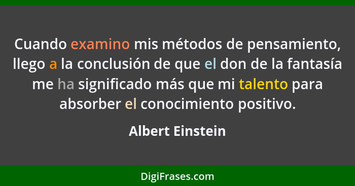 Cuando examino mis métodos de pensamiento, llego a la conclusión de que el don de la fantasía me ha significado más que mi talento p... - Albert Einstein