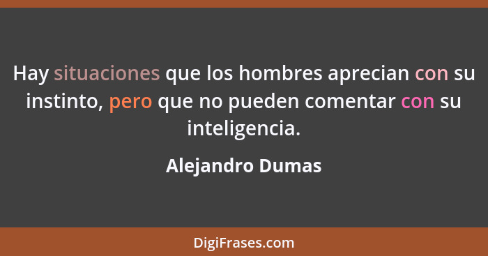 Hay situaciones que los hombres aprecian con su instinto, pero que no pueden comentar con su inteligencia.... - Alejandro Dumas