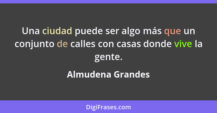 Una ciudad puede ser algo más que un conjunto de calles con casas donde vive la gente.... - Almudena Grandes