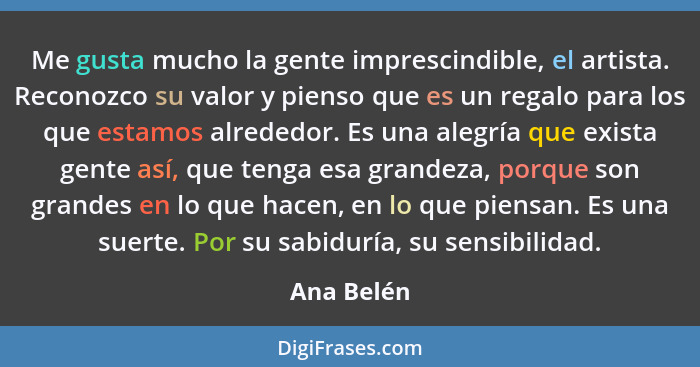 Me gusta mucho la gente imprescindible, el artista. Reconozco su valor y pienso que es un regalo para los que estamos alrededor. Es una al... - Ana Belén