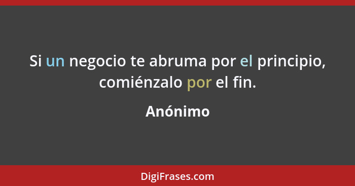 Si un negocio te abruma por el principio, comiénzalo por el fin.... - Anónimo