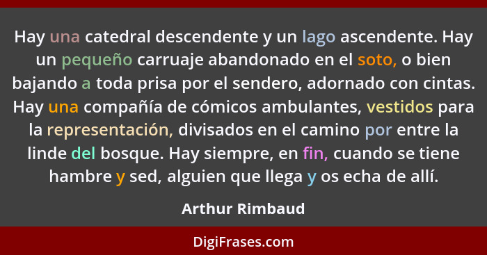 Hay una catedral descendente y un lago ascendente. Hay un pequeño carruaje abandonado en el soto, o bien bajando a toda prisa por el... - Arthur Rimbaud