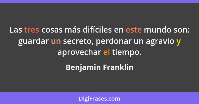 Las tres cosas más difíciles en este mundo son: guardar un secreto, perdonar un agravio y aprovechar el tiempo.... - Benjamin Franklin