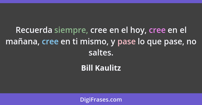 Recuerda siempre, cree en el hoy, cree en el mañana, cree en ti mismo, y pase lo que pase, no saltes.... - Bill Kaulitz