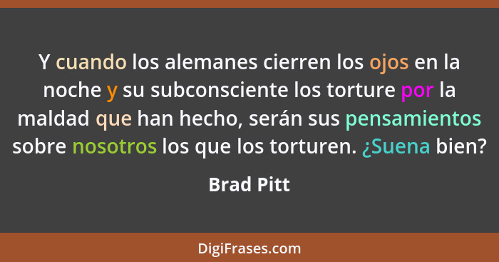 Y cuando los alemanes cierren los ojos en la noche y su subconsciente los torture por la maldad que han hecho, serán sus pensamientos sobr... - Brad Pitt