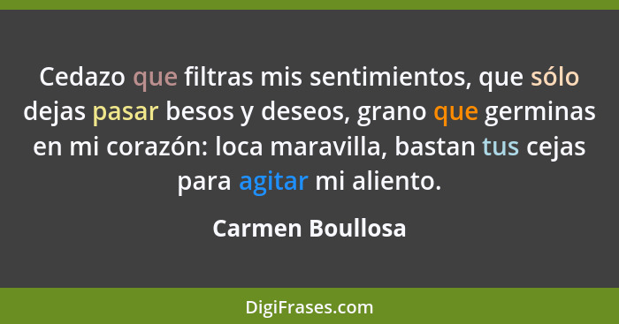 Cedazo que filtras mis sentimientos, que sólo dejas pasar besos y deseos, grano que germinas en mi corazón: loca maravilla, bastan t... - Carmen Boullosa