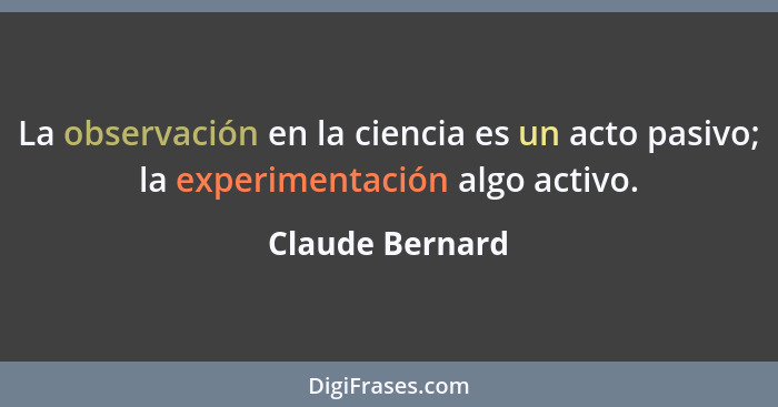 La observación en la ciencia es un acto pasivo; la experimentación algo activo.... - Claude Bernard
