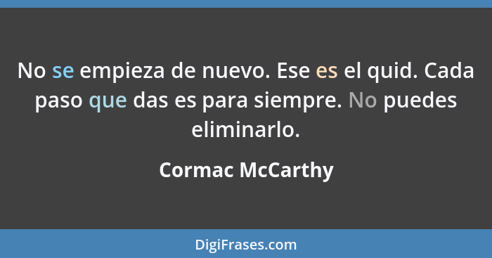 No se empieza de nuevo. Ese es el quid. Cada paso que das es para siempre. No puedes eliminarlo.... - Cormac McCarthy