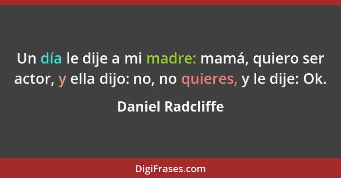 Un día le dije a mi madre: mamá, quiero ser actor, y ella dijo: no, no quieres, y le dije: Ok.... - Daniel Radcliffe