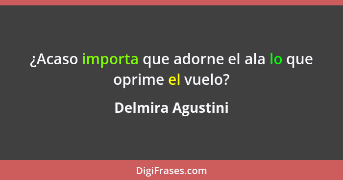 ¿Acaso importa que adorne el ala lo que oprime el vuelo?... - Delmira Agustini