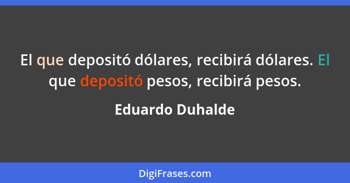 El que depositó dólares, recibirá dólares. El que depositó pesos, recibirá pesos.... - Eduardo Duhalde