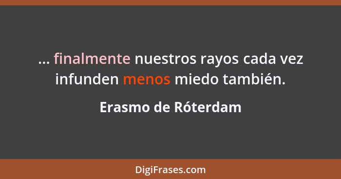 ... finalmente nuestros rayos cada vez infunden menos miedo también.... - Erasmo de Róterdam