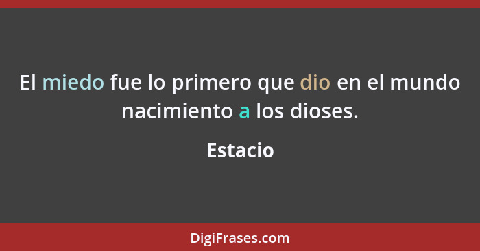 El miedo fue lo primero que dio en el mundo nacimiento a los dioses.... - Estacio