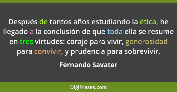 Después de tantos años estudiando la ética, he llegado a la conclusión de que toda ella se resume en tres virtudes: coraje para viv... - Fernando Savater