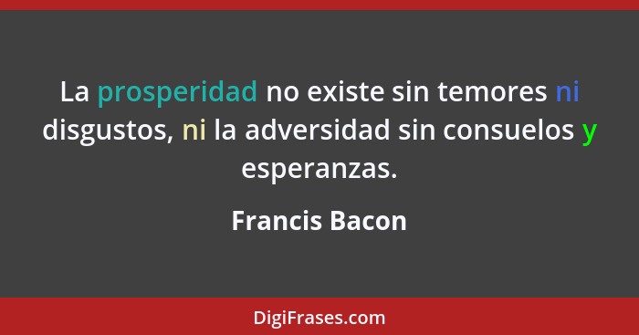 La prosperidad no existe sin temores ni disgustos, ni la adversidad sin consuelos y esperanzas.... - Francis Bacon