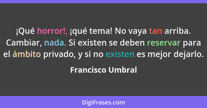 ¡Qué horror!, ¡qué tema! No vaya tan arriba. Cambiar, nada. Si existen se deben reservar para el ámbito privado, y si no existen es... - Francisco Umbral