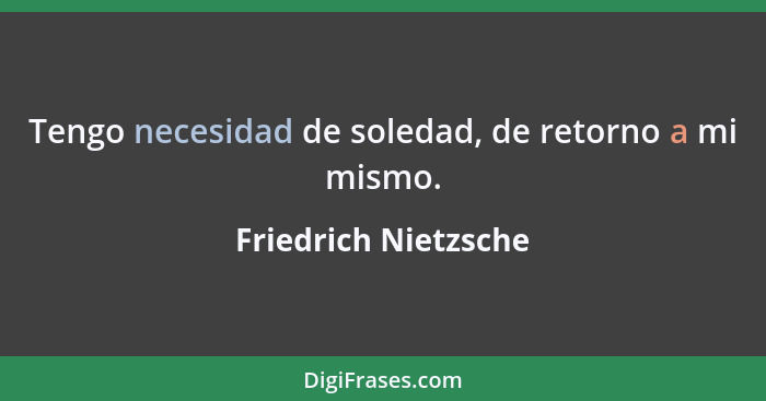 Tengo necesidad de soledad, de retorno a mi mismo.... - Friedrich Nietzsche