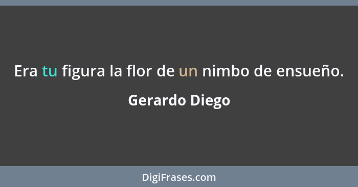 Era tu figura la flor de un nimbo de ensueño.... - Gerardo Diego