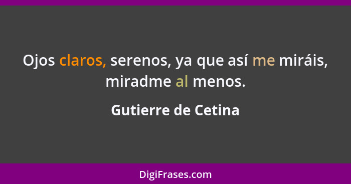 Ojos claros, serenos, ya que así me miráis, miradme al menos.... - Gutierre de Cetina