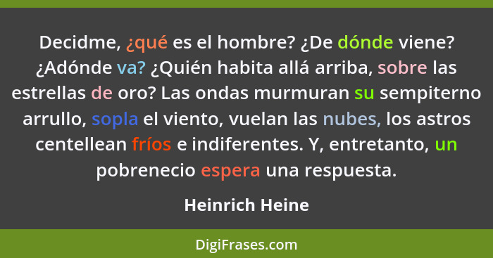 Decidme, ¿qué es el hombre? ¿De dónde viene? ¿Adónde va? ¿Quién habita allá arriba, sobre las estrellas de oro? Las ondas murmuran su... - Heinrich Heine