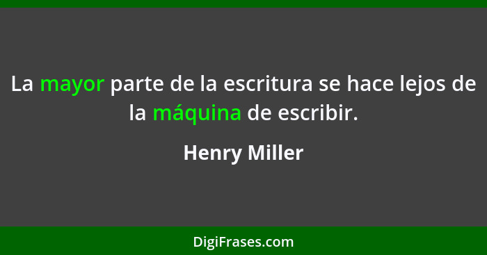 La mayor parte de la escritura se hace lejos de la máquina de escribir.... - Henry Miller