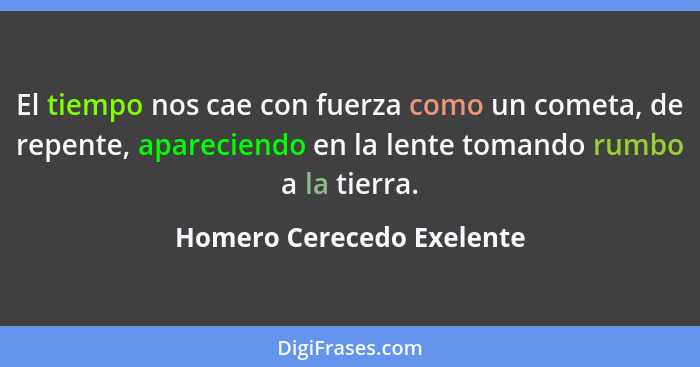 El tiempo nos cae con fuerza como un cometa, de repente, apareciendo en la lente tomando rumbo a la tierra.... - Homero Cerecedo Exelente