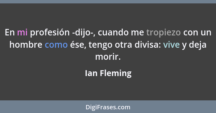 En mi profesión -dijo-, cuando me tropiezo con un hombre como ése, tengo otra divisa: vive y deja morir.... - Ian Fleming